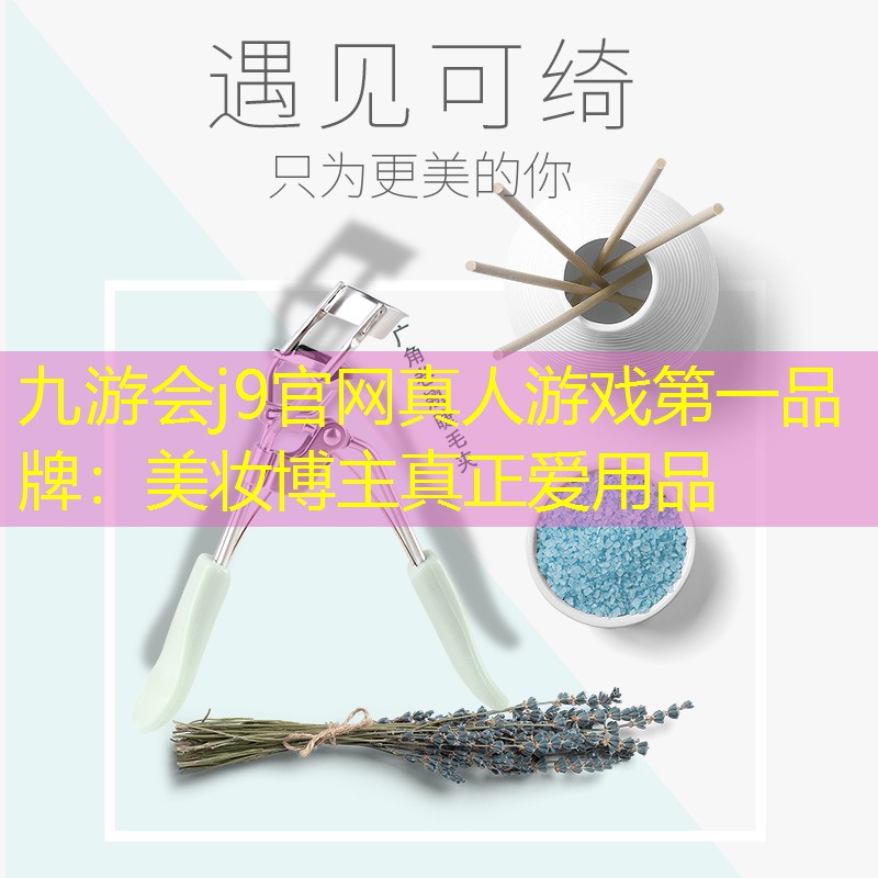 九游会j9官网真人游戏第一品牌：美妆博主真正爱用品