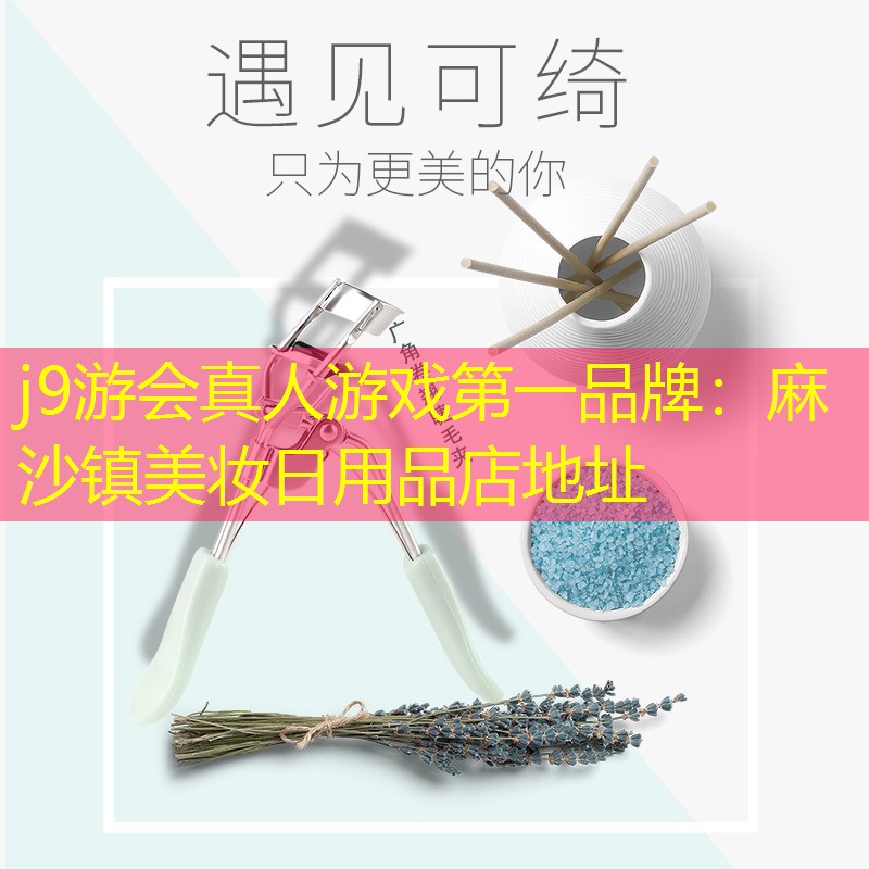j9游会真人游戏第一品牌：麻沙镇美妆日用品店地址