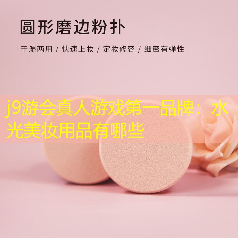 j9游会真人游戏第一品牌：水光美妆用品有哪些