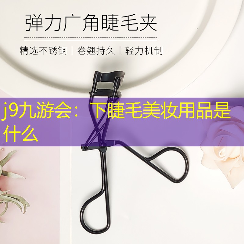 j9九游会：下睫毛美妆用品是什么